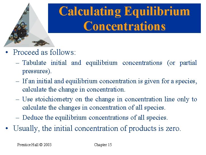 Calculating Equilibrium Concentrations • Proceed as follows: – Tabulate initial and equilibrium concentrations (or