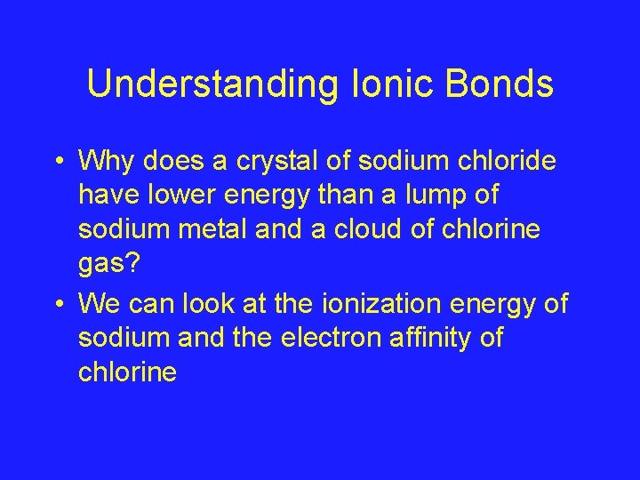 Understanding Ionic Bonds • Why does a crystal of sodium chloride have lower energy