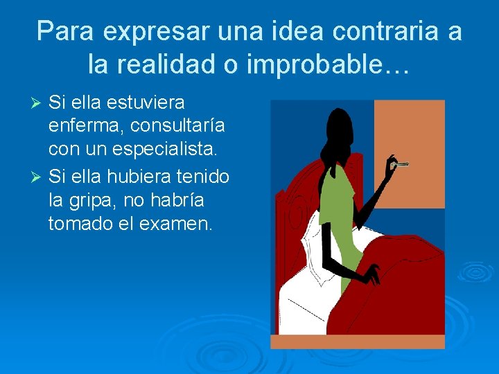 Para expresar una idea contraria a la realidad o improbable… Si ella estuviera enferma,