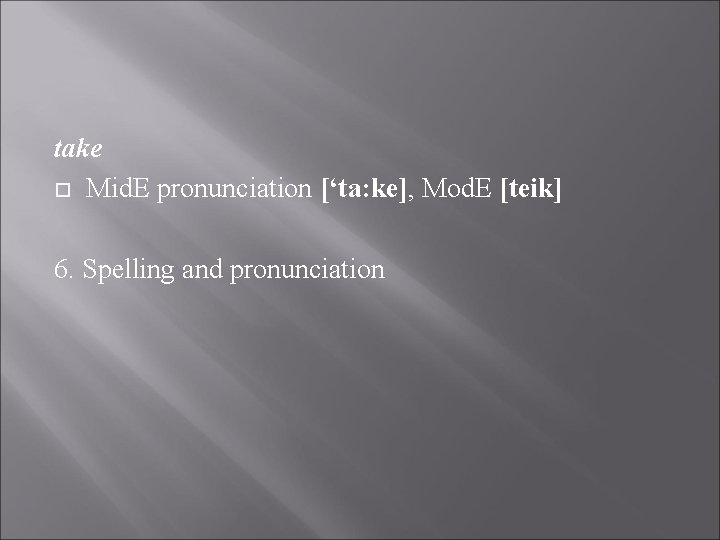 take Mid. E pronunciation [‘ta: ke], Mod. E [teik] 6. Spelling and pronunciation 