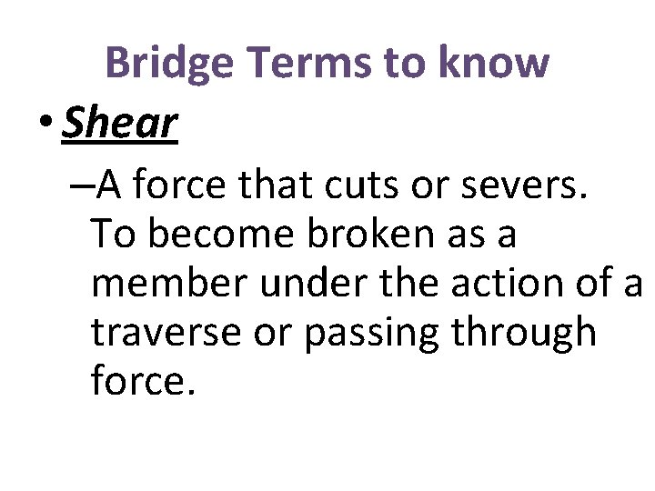 Bridge Terms to know • Shear –A force that cuts or severs. To become