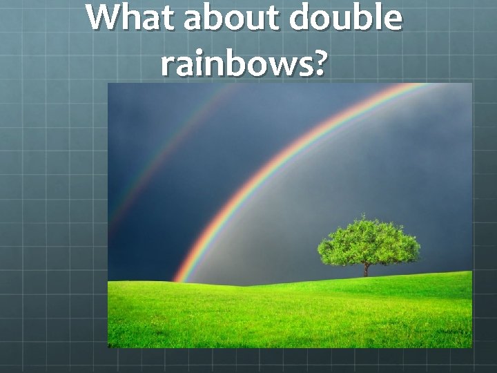 What about double rainbows? What about double rainbows?