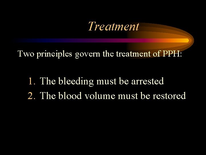 Treatment Two principles govern the treatment of PPH: 1. The bleeding must be arrested