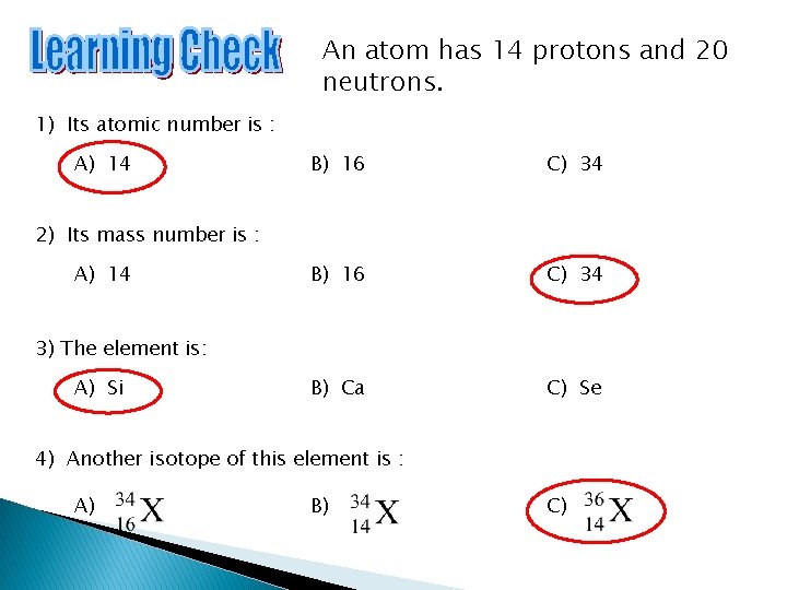 An atom has 14 protons and 20 neutrons. 1) Its atomic number is :