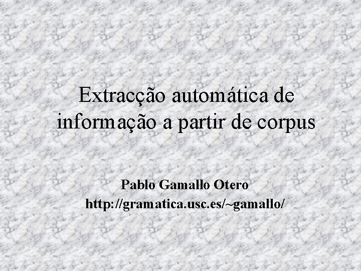 Extracção automática de informação a partir de corpus Pablo Gamallo Otero http: //gramatica. usc.