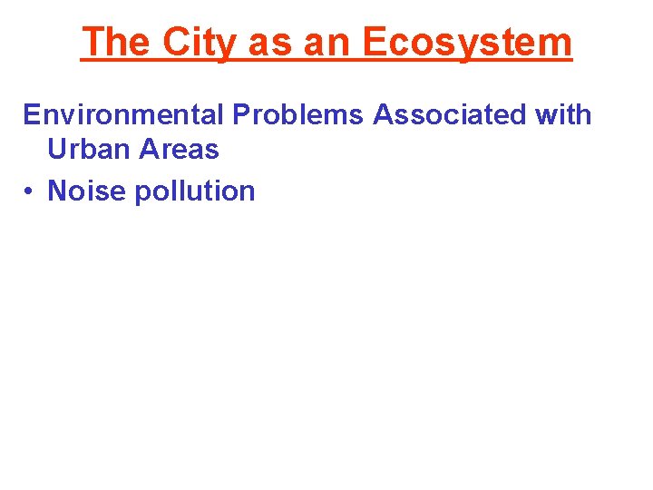 The City as an Ecosystem Environmental Problems Associated with Urban Areas • Noise pollution