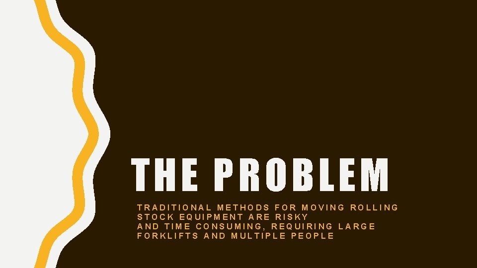 THE PROBLEM TRADITIONAL METHODS FOR MOVING ROLLING STOCK EQUIPMENT ARE RISKY AND TIME CONSUMING,