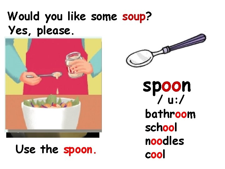 Would you like some soup? Yes, please. spoon Use the spoon. / u: /