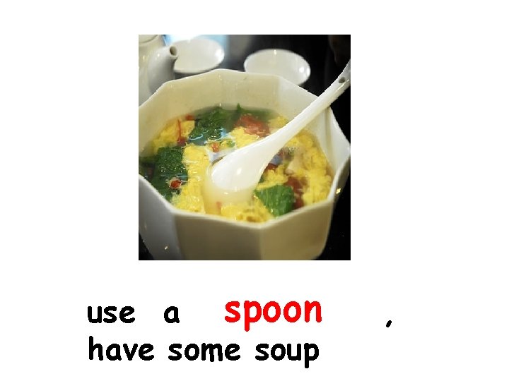 use a spoon have some soup , 