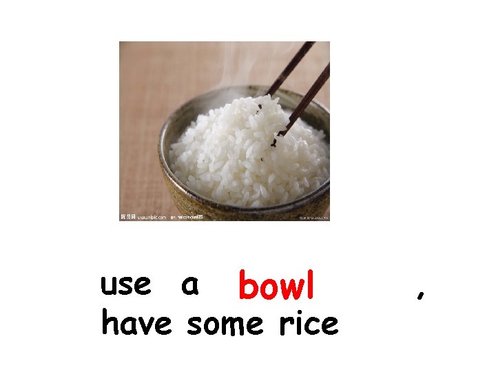 use a bowl have some rice , 