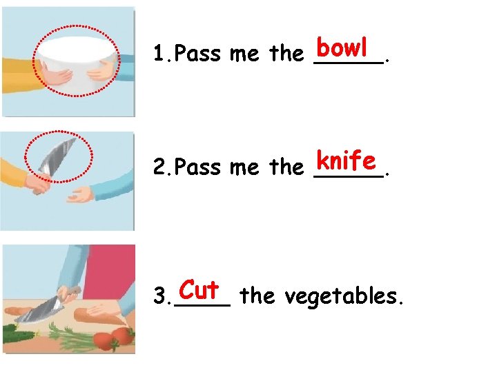 bowl 1. Pass me the _____. knife 2. Pass me the _____. Cut the