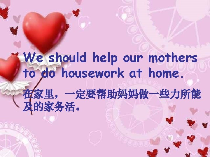 We should help our mothers to do housework at home. 在家里，一定要帮助妈妈做一些力所能 及的家务活。 