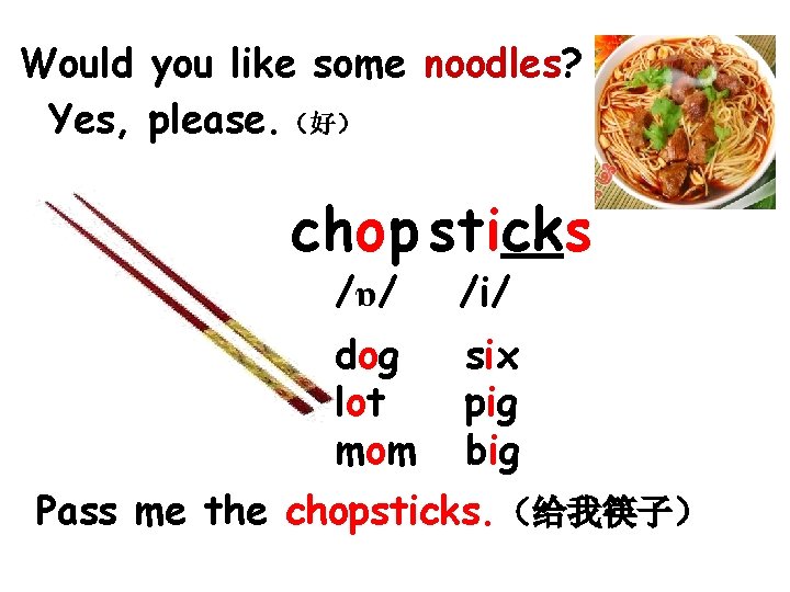 Would you like some noodles? Yes, please. （好） chop sticks /ɒ/ /i/ dog lot