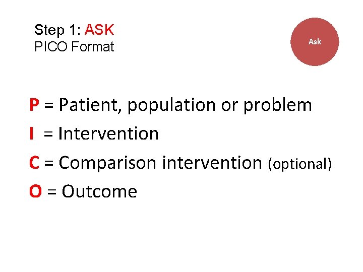 Step 1: ASK PICO Format Ask P = Patient, population or problem I =