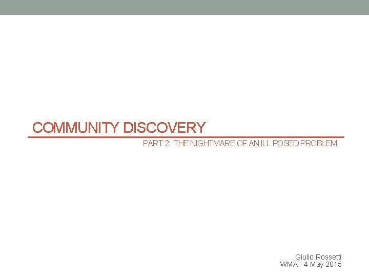 COMMUNITY DISCOVERY PART 2: THE NIGHTMARE OF AN ILL POSED PROBLEM Giulio Rossetti WMA