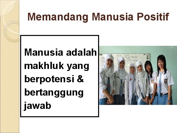 Memandang Manusia Positif Manusia adalah makhluk yang berpotensi & bertanggung jawab 