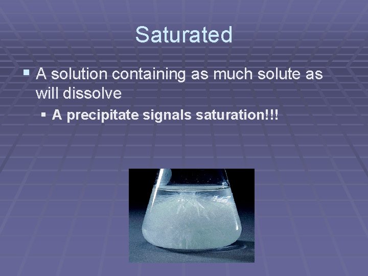 Saturated § A solution containing as much solute as will dissolve § A precipitate