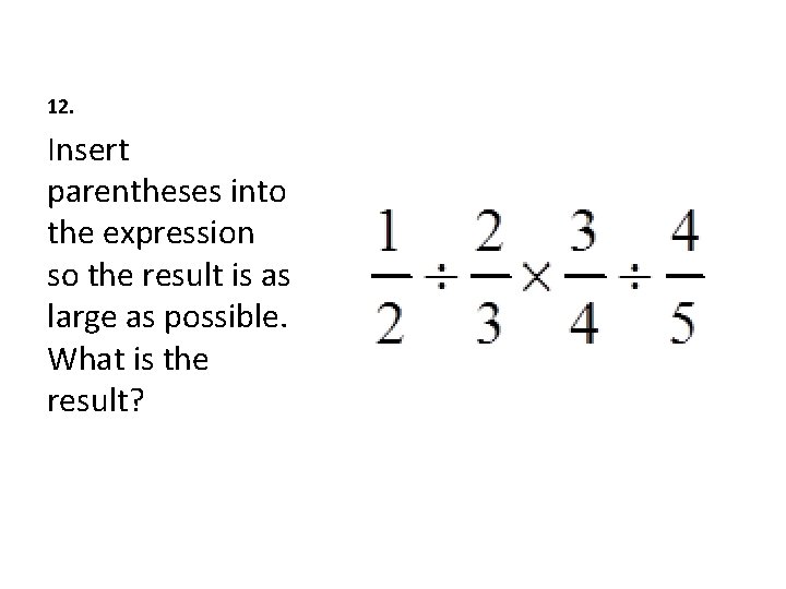 12. Insert parentheses into the expression so the result is as large as possible.