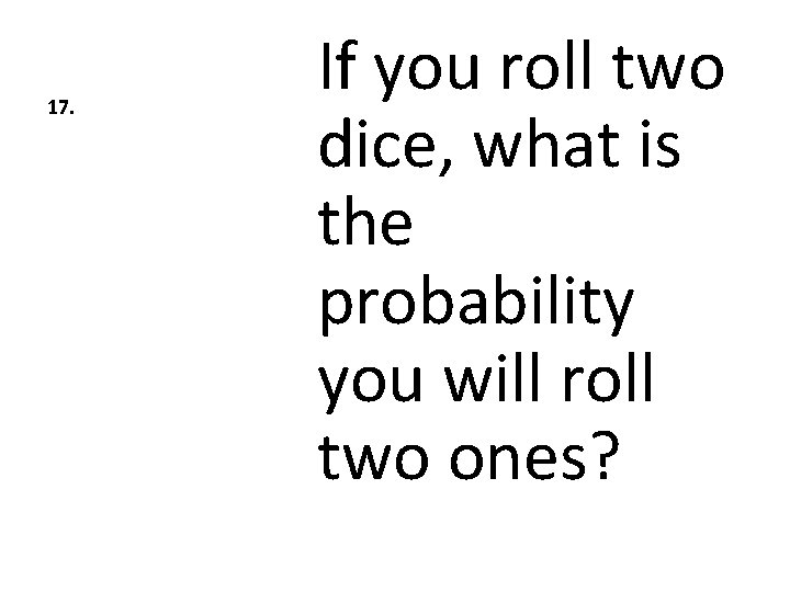 17. If you roll two dice, what is the probability you will roll two