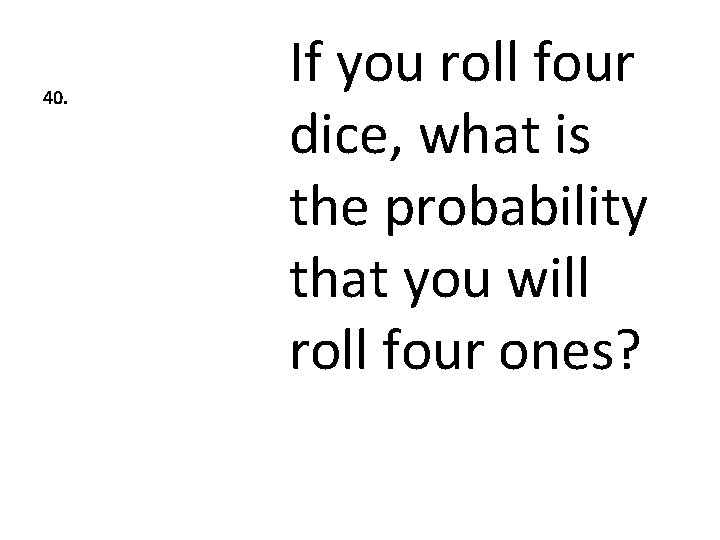 40. If you roll four dice, what is the probability that you will roll