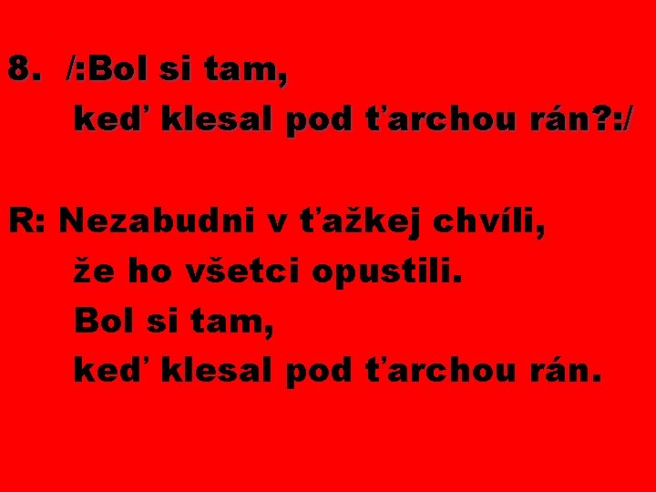 8. /: Bol si tam, keď klesal pod ťarchou rán? : / R: Nezabudni