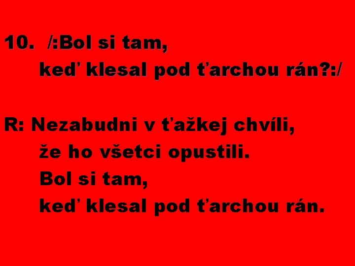 10. /: Bol si tam, keď klesal pod ťarchou rán? : / R: Nezabudni