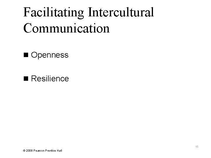 Facilitating Intercultural Communication n Openness n Resilience 15 © 2008 Pearson Prentice Hall 