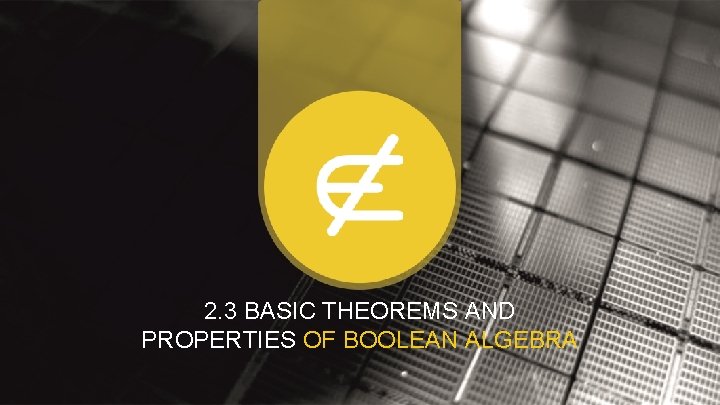 2. 3 BASIC THEOREMS AND PROPERTIES OF BOOLEAN ALGEBRA 2. 3 BASIC THEOREMS AND PROPERTIES OF BOOLEAN ALGEBRA