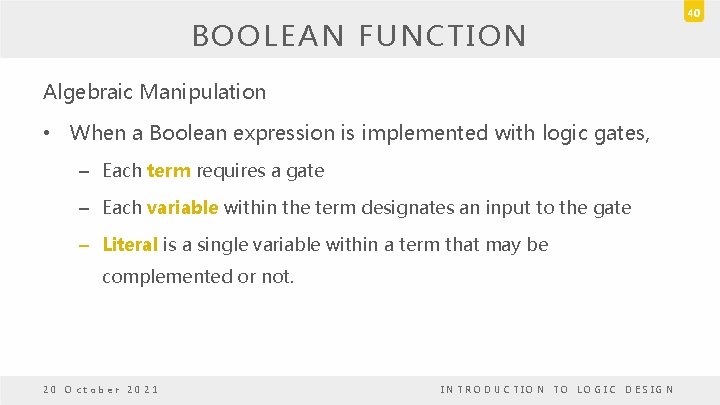 BOOLEAN FUNCTION Algebraic Manipulation • When a Boolean expression is implemented with logic gates, BOOLEAN FUNCTION Algebraic Manipulation • When a Boolean expression is implemented with logic gates,