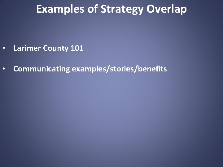 Examples of Strategy Overlap • Larimer County 101 • Communicating examples/stories/benefits 