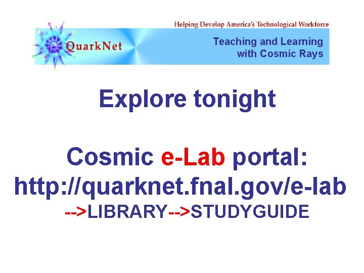 Teaching and Learning with Cosmic Rays Explore tonight Cosmic e-Lab portal: http: //quarknet. fnal.