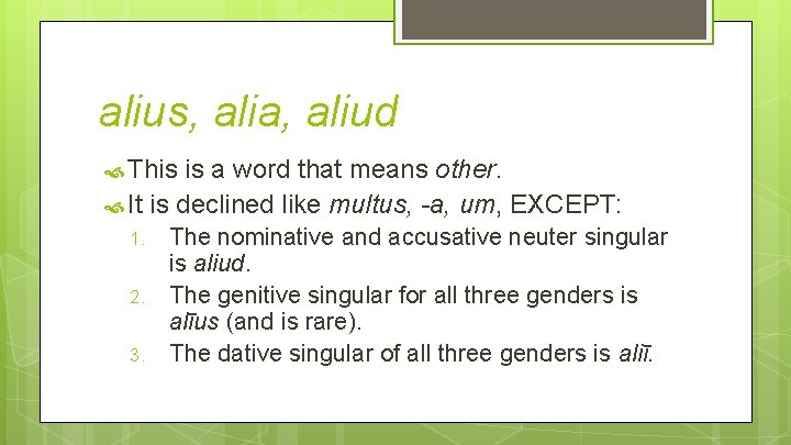 alius, alia, aliud This is a word that means other. It is declined like