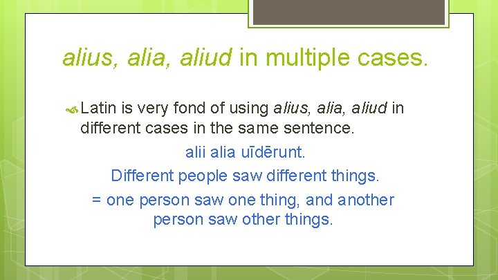 alius, alia, aliud in multiple cases. Latin is very fond of using alius, alia,