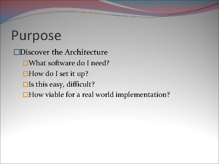 Purpose �Discover the Architecture �What software do I need? �How do I set it