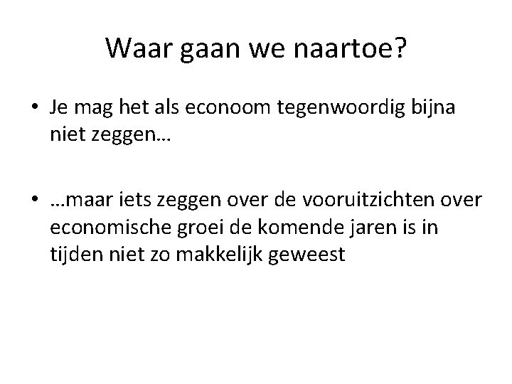 Waar gaan we naartoe? • Je mag het als econoom tegenwoordig bijna niet zeggen…
