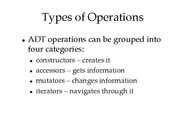 Types of Operations ADT operations can be grouped into four categories: constructors – creates