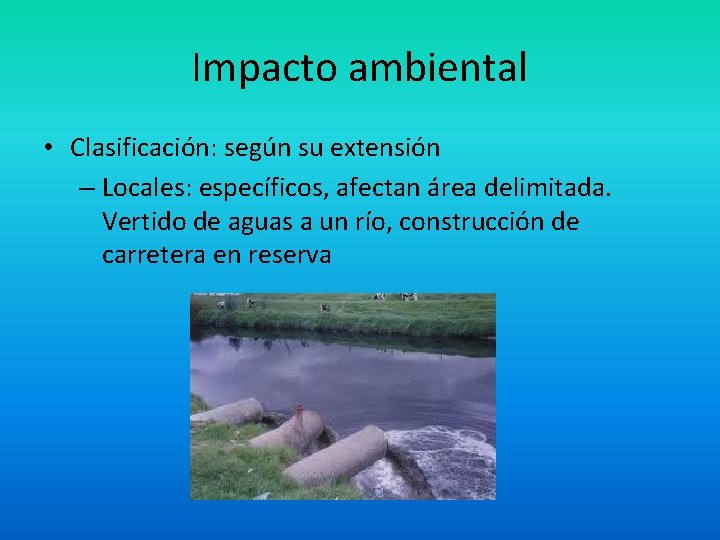 Impacto ambiental • Clasificación: según su extensión – Locales: específicos, afectan área delimitada. Vertido