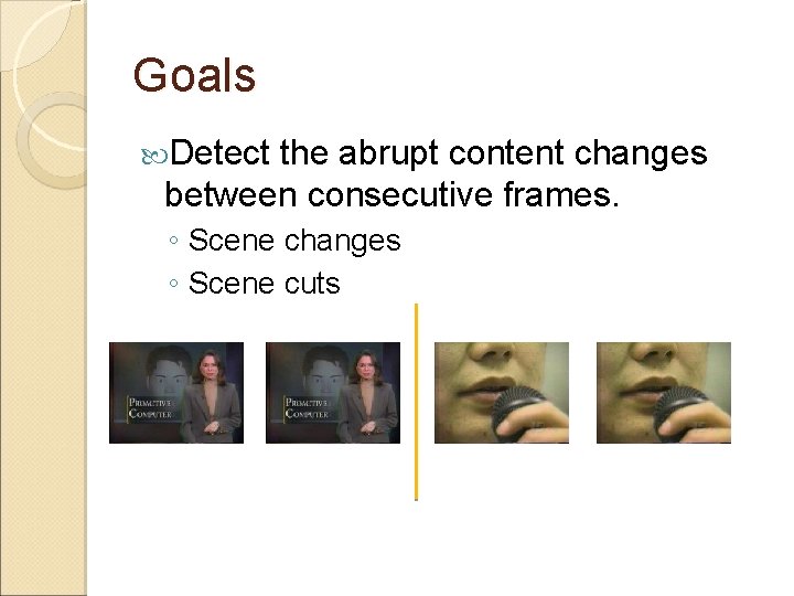 Goals Detect the abrupt content changes between consecutive frames. ◦ Scene changes ◦ Scene