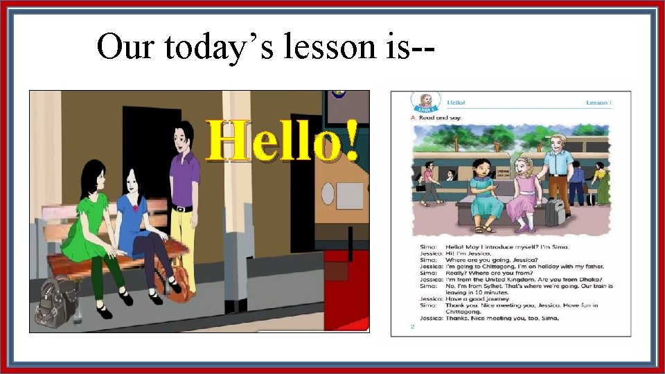 Our today’s lesson is-- Hello! 
