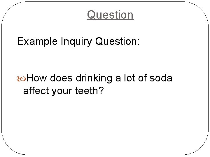 Question Example Inquiry Question: How does drinking a lot of soda affect your teeth?