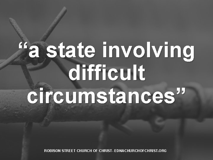 “a state involving difficult circumstances” ROBISON STREET CHURCH OF CHRIST- EDNACHURCHOFCHRIST. ORG 