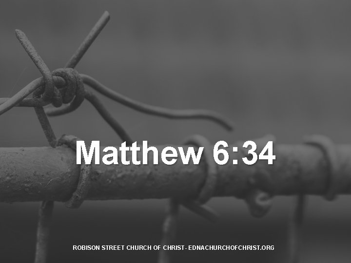 Matthew 6: 34 ROBISON STREET CHURCH OF CHRIST- EDNACHURCHOFCHRIST. ORG 