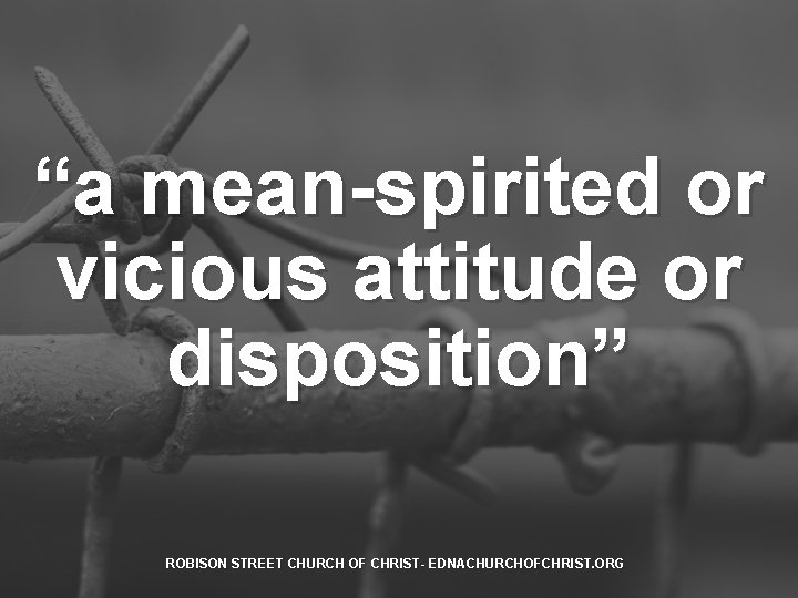 “a mean-spirited or vicious attitude or disposition” ROBISON STREET CHURCH OF CHRIST- EDNACHURCHOFCHRIST. ORG