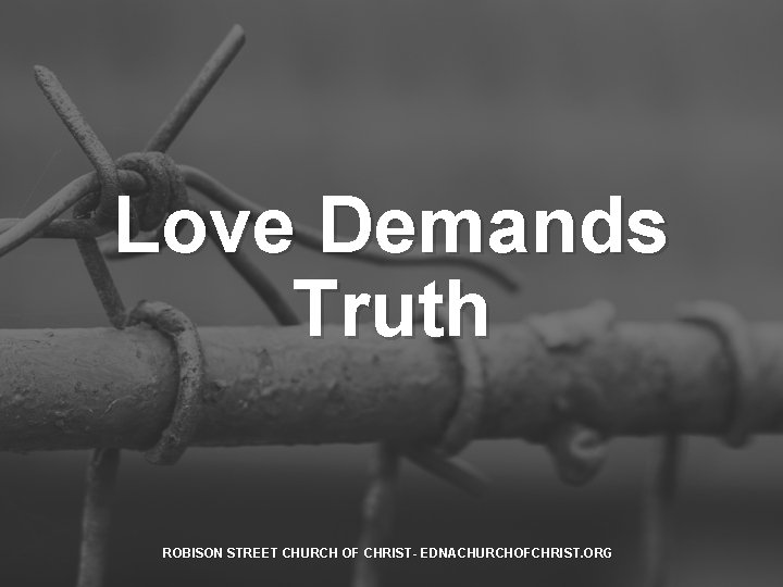 Love Demands Truth ROBISON STREET CHURCH OF CHRIST- EDNACHURCHOFCHRIST. ORG 