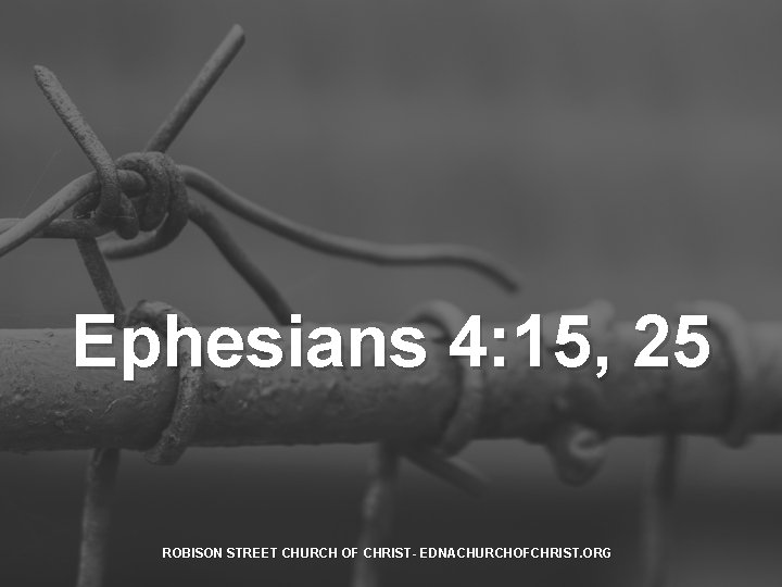 Ephesians 4: 15, 25 ROBISON STREET CHURCH OF CHRIST- EDNACHURCHOFCHRIST. ORG 