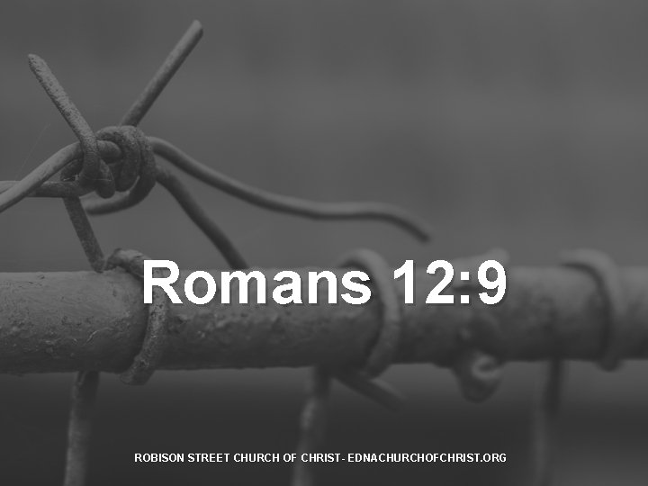 Romans 12: 9 ROBISON STREET CHURCH OF CHRIST- EDNACHURCHOFCHRIST. ORG 
