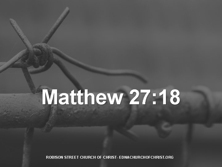 Matthew 27: 18 ROBISON STREET CHURCH OF CHRIST- EDNACHURCHOFCHRIST. ORG 