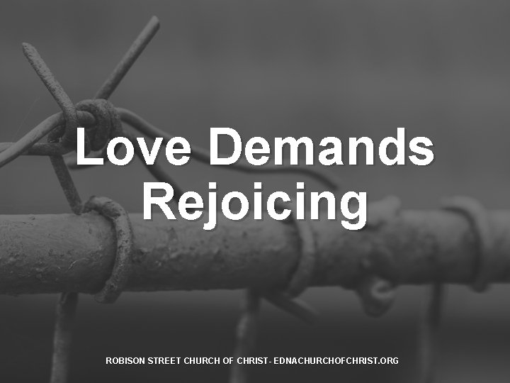 Love Demands Rejoicing ROBISON STREET CHURCH OF CHRIST- EDNACHURCHOFCHRIST. ORG 