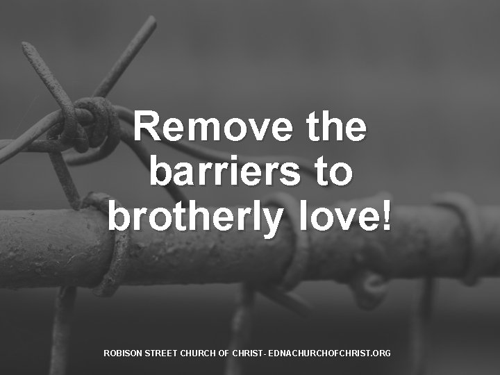 Remove the barriers to brotherly love! ROBISON STREET CHURCH OF CHRIST- EDNACHURCHOFCHRIST. ORG 