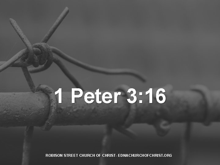 1 Peter 3: 16 ROBISON STREET CHURCH OF CHRIST- EDNACHURCHOFCHRIST. ORG 